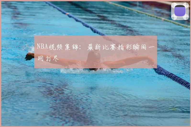 NBA视频集锦:最新比赛精彩瞬间一网打尽