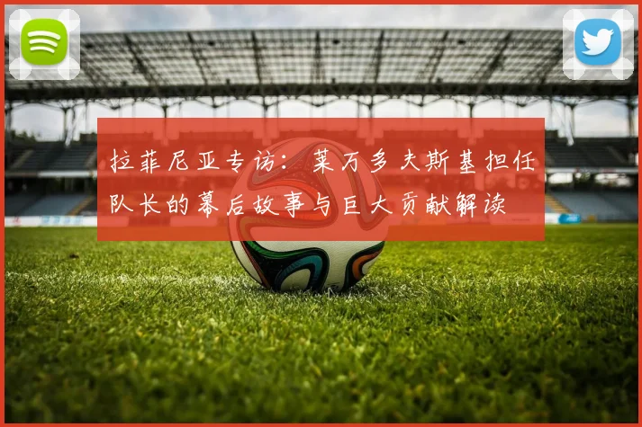 拉菲尼亚专访:莱万多夫斯基担任队长的幕后故事与巨大贡献解读