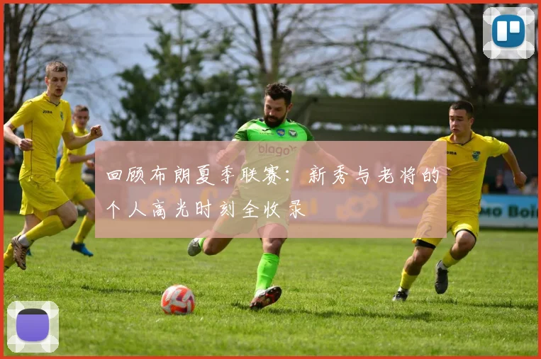 回顾布朗夏季联赛:新秀与老将的个人高光时刻全收录