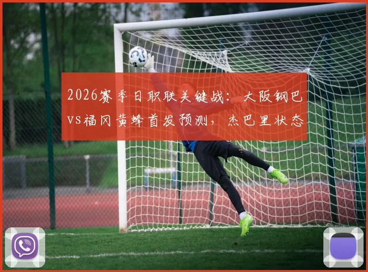 2026赛季日职联关键战:大阪钢巴vs福冈黄蜂首发预测,杰巴里状态成焦点,胡梅特替补角色解析