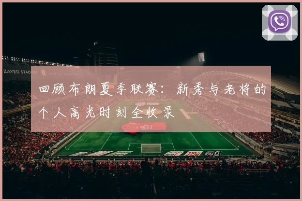 回顾布朗夏季联赛:新秀与老将的个人高光时刻全收录