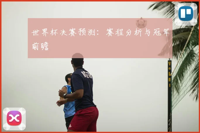 世界杯决赛预测：赛程分析与冠军前瞻