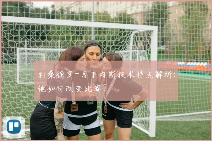 利桑德罗-马丁内斯技术特点解析:他如何改变比赛?