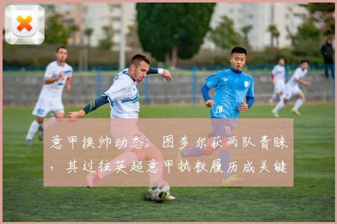 意甲换帅动态：图多尔获两队青睐，其过往英超意甲执教履历成关键