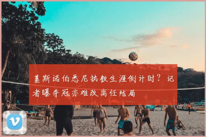 基斯诺伯悉尼执教生涯倒计时?记者曝夺冠亦难改离任结局