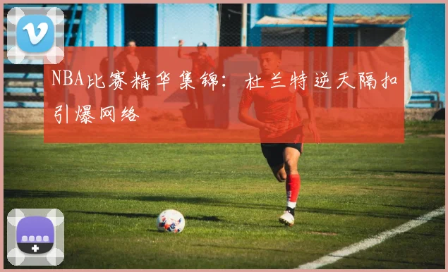 NBA比赛精华集锦:杜兰特逆天隔扣引爆网络