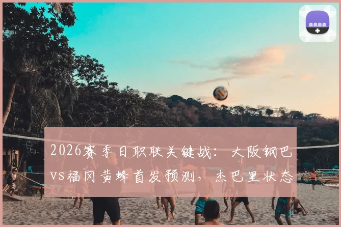2026赛季日职联关键战：大阪钢巴vs福冈黄蜂首发预测，杰巴里状态成焦点，胡梅特替补角色解析