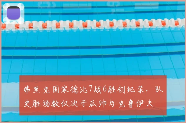 弗里克国家德比7战6胜创纪录,队史胜场数仅次于瓜帅与克鲁伊夫