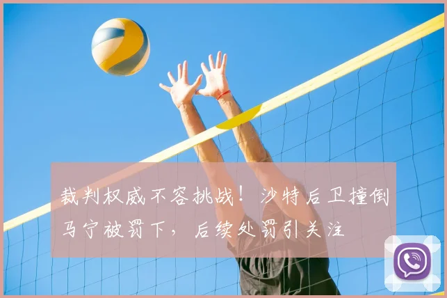 裁判权威不容挑战!沙特后卫撞倒马宁被罚下,后续处罚引关注